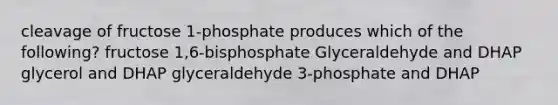 cleavage of fructose 1-phosphate produces which of the following? fructose 1,6-bisphosphate Glyceraldehyde and DHAP glycerol and DHAP glyceraldehyde 3-phosphate and DHAP