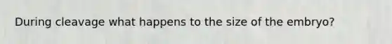 During cleavage what happens to the size of the embryo?
