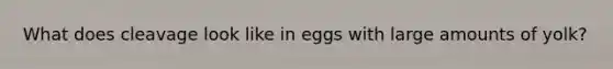 What does cleavage look like in eggs with large amounts of yolk?