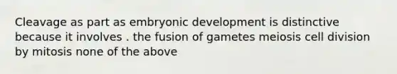 Cleavage as part as embryonic development is distinctive because it involves . the fusion of gametes meiosis cell division by mitosis none of the above
