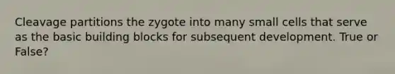 Cleavage partitions the zygote into many small cells that serve as the basic building blocks for subsequent development. True or False?