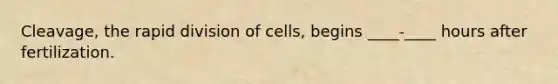 Cleavage, the rapid division of cells, begins ____-____ hours after fertilization.