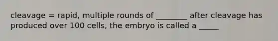 cleavage = rapid, multiple rounds of ________ after cleavage has produced over 100 cells, the embryo is called a _____