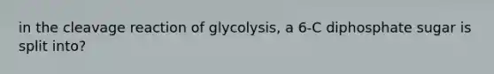 in the cleavage reaction of glycolysis, a 6-C diphosphate sugar is split into?