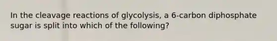 In the cleavage reactions of glycolysis, a 6-carbon diphosphate sugar is split into which of the following?