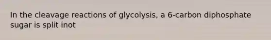 In the cleavage reactions of glycolysis, a 6-carbon diphosphate sugar is split inot