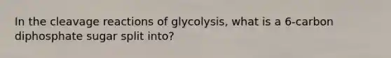 In the cleavage reactions of glycolysis, what is a 6-carbon diphosphate sugar split into?