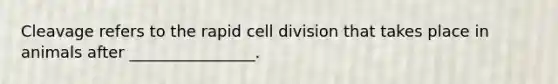 Cleavage refers to the rapid cell division that takes place in animals after ________________.