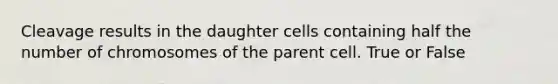 Cleavage results in the daughter cells containing half the number of chromosomes of the parent cell. True or False