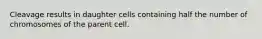 Cleavage results in daughter cells containing half the number of chromosomes of the parent cell.