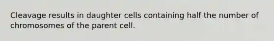 Cleavage results in daughter cells containing half the number of chromosomes of the parent cell.