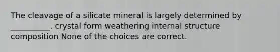 The cleavage of a silicate mineral is largely determined by __________. crystal form weathering internal structure composition None of the choices are correct.