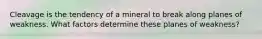 Cleavage is the tendency of a mineral to break along planes of weakness. What factors determine these planes of weakness?