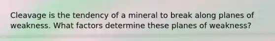 Cleavage is the tendency of a mineral to break along planes of weakness. What factors determine these planes of weakness?