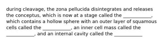 during cleavage, the zona pellucida disintegrates and releases the conceptus, which is now at a stage called the ____________, which contains a hollow sphere with an outer layer of squamous cells called the ____________, an inner cell mass called the ____________, and an internal cavity called the ____________