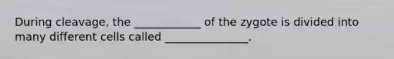 During cleavage, the ____________ of the zygote is divided into many different cells called _______________.