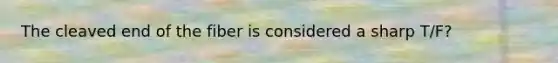 The cleaved end of the fiber is considered a sharp T/F?