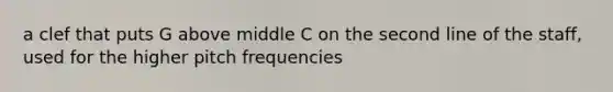 a clef that puts G above middle C on the second line of the staff, used for the higher pitch frequencies