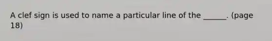 A clef sign is used to name a particular line of the ______. (page 18)