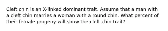 Cleft chin is an X-linked dominant trait. Assume that a man with a cleft chin marries a woman with a round chin. What percent of their female progeny will show the cleft chin trait?