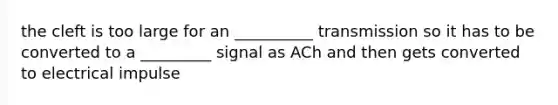 the cleft is too large for an __________ transmission so it has to be converted to a _________ signal as ACh and then gets converted to electrical impulse