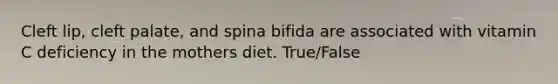 Cleft lip, cleft palate, and spina bifida are associated with vitamin C deficiency in the mothers diet. True/False