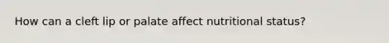 How can a cleft lip or palate affect nutritional status?