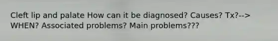 Cleft lip and palate How can it be diagnosed? Causes? Tx?--> WHEN? Associated problems? Main problems???