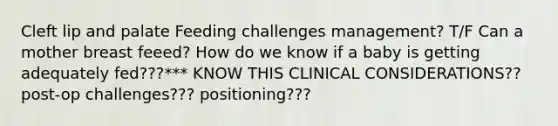 Cleft lip and palate Feeding challenges management? T/F Can a mother breast feeed? How do we know if a baby is getting adequately fed???*** KNOW THIS CLINICAL CONSIDERATIONS?? post-op challenges??? positioning???