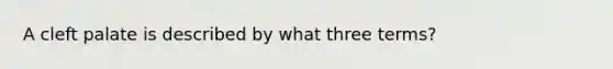 A cleft palate is described by what three terms?