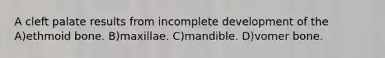A cleft palate results from incomplete development of the A)ethmoid bone. B)maxillae. C)mandible. D)vomer bone.