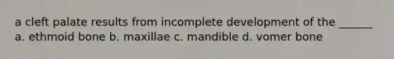 a cleft palate results from incomplete development of the ______ a. ethmoid bone b. maxillae c. mandible d. vomer bone