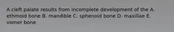 A cleft palate results from incomplete development of the A. ethmoid bone B. mandible C. sphenoid bone D. maxillae E. vomer bone