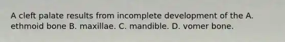 A cleft palate results from incomplete development of the A. ethmoid bone B. maxillae. C. mandible. D. vomer bone.