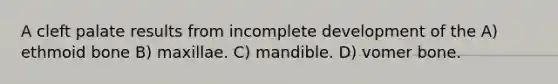 A cleft palate results from incomplete development of the A) ethmoid bone B) maxillae. C) mandible. D) vomer bone.