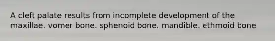 A cleft palate results from incomplete development of the maxillae. vomer bone. sphenoid bone. mandible. ethmoid bone