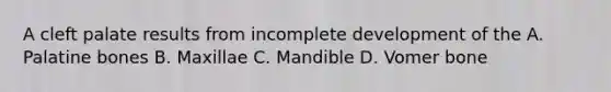 A cleft palate results from incomplete development of the A. Palatine bones B. Maxillae C. Mandible D. Vomer bone