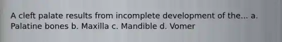 A cleft palate results from incomplete development of the... a. Palatine bones b. Maxilla c. Mandible d. Vomer
