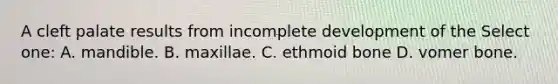 A cleft palate results from incomplete development of the Select one: A. mandible. B. maxillae. C. ethmoid bone D. vomer bone.