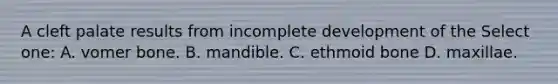 A cleft palate results from incomplete development of the Select one: A. vomer bone. B. mandible. C. ethmoid bone D. maxillae.