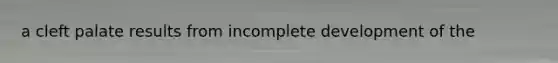 a cleft palate results from incomplete development of the