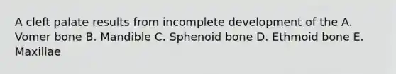 A cleft palate results from incomplete development of the A. Vomer bone B. Mandible C. Sphenoid bone D. Ethmoid bone E. Maxillae