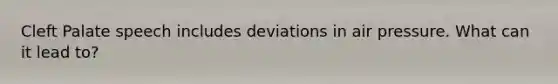 Cleft Palate speech includes deviations in air pressure. What can it lead to?