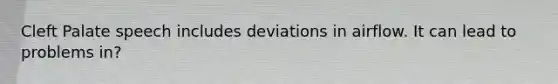 Cleft Palate speech includes deviations in airflow. It can lead to problems in?