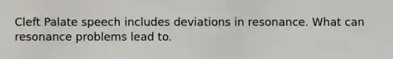 Cleft Palate speech includes deviations in resonance. What can resonance problems lead to.