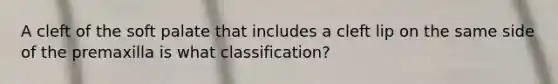 A cleft of the soft palate that includes a cleft lip on the same side of the premaxilla is what classification?
