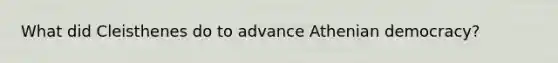 What did Cleisthenes do to advance Athenian democracy?