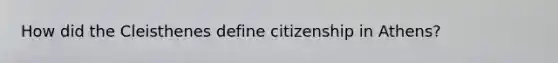 How did the Cleisthenes define citizenship in Athens?