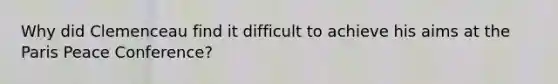 Why did Clemenceau find it difficult to achieve his aims at the Paris Peace Conference?