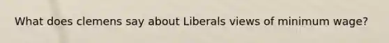 What does clemens say about Liberals views of minimum wage?